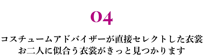 04 コスチュームアドバイザーが直接セレクトした衣裳 お二人に似合う衣裳がきっと見つかります